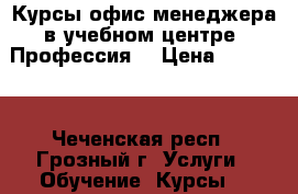 Курсы офис-менеджера в учебном центре “Профессия“ › Цена ­ 12 000 - Чеченская респ., Грозный г. Услуги » Обучение. Курсы   